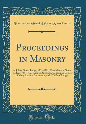 Read Online Proceedings in Masonry: St. John's Grand Lodge, 1733-1792; Massachusetts Grand Lodge, 1769-1792, with an Appendix, Containing Copies of Many Ancient Documents, and a Table of Lodges - Grand Lodge of Massachusetts | PDF