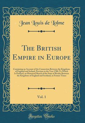 Full Download The British Empire in Europe, Vol. 1: Containing an Account of the Connection Between the Kingdoms of England and Ireland, Previous to the Year 1780; To Which Is Prefixed, an Historical Sketch of the State of Rivalry Between the Kingdoms of England and SC - Jean Louis de Lolme file in PDF