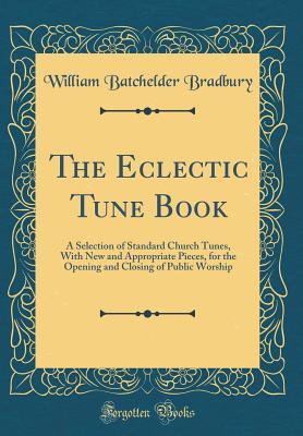 Read Online The Eclectic Tune Book: A Selection of Standard Church Tunes, with New and Appropriate Pieces, for the Opening and Closing of Public Worship (Classic Reprint) - William Batchelder Bradbury | ePub