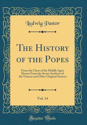 Full Download The History of the Popes, Vol. 14: From the Close of the Middle Ages; Drawn from the Secret Archives of the Vatican and Other Original Sources (Classic Reprint) - Ludwig Pastor | ePub