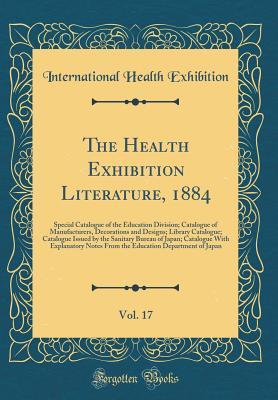Download The Health Exhibition Literature, 1884, Vol. 17: Special Catalogue of the Education Division; Catalogue of Manufacturers, Decorations and Designs; Library Catalogue; Catalogue Issued by the Sanitary Bureau of Japan; Catalogue with Explanatory Notes from T - International Health Exhibition | ePub
