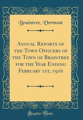 Read Annual Reports of the Town Officers of the Town of Braintree for the Year Ending February 1st, 1916 (Classic Reprint) - Braintree Vermont | PDF