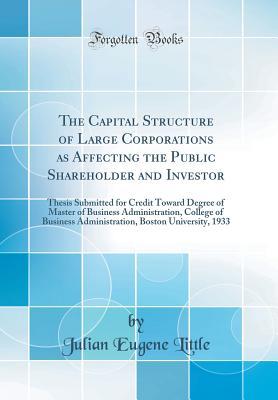 Download The Capital Structure of Large Corporations as Affecting the Public Shareholder and Investor: Thesis Submitted for Credit Toward Degree of Master of Business Administration, College of Business Administration, Boston University, 1933 (Classic Reprint) - Julian Eugene Little | PDF