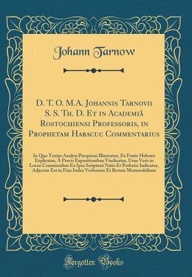Download D. T. O. M.A. Johannis Tarnovii S. S. Th. D. Et in Academi� Rostochiensi Professoris, in Prophetam Habacuc Commentarius: In Quo Textur Analysi Perspicu� Illustratur, Ex Fonte Hebr�o Explicatur, � Pravis Expositionibus Vindicatur, Usus Ver� in Locus C - Johann Tarnow | PDF