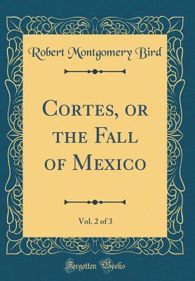Read Cortes, or the Fall of Mexico, Vol. 2 of 3 (Classic Reprint) - Robert Montgomery Bird file in PDF
