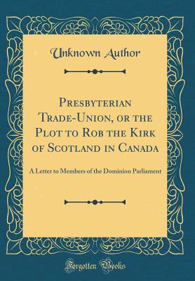 Download Presbyterian Trade-Union, or the Plot to Rob the Kirk of Scotland in Canada: A Letter to Members of the Dominion Parliament (Classic Reprint) - Unknown file in PDF