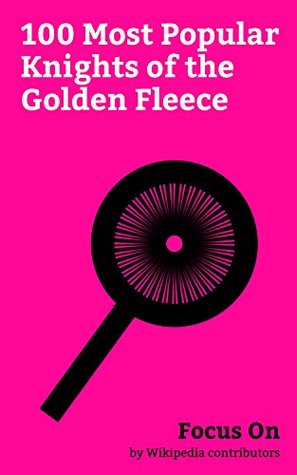 Read Online Focus On: 100 Most Popular Knights of the Golden Fleece: Henry VIII of England, Edward VIII, George V, Edward VII, Henry VII of England, Albert, Prince  II of Russia, Francis II of France, etc. - Wikipedia contributors | ePub