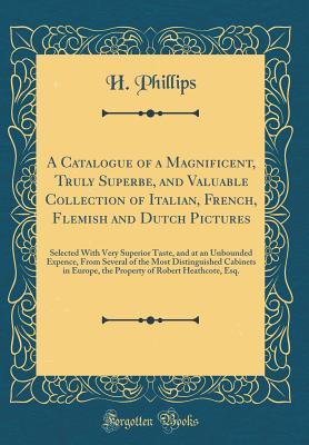 Read Online A Catalogue of a Magnificent, Truly Superbe, and Valuable Collection of Italian, French, Flemish and Dutch Pictures: Selected with Very Superior Taste, and at an Unbounded Expence, from Several of the Most Distinguished Cabinets in Europe, the Property of - Phillips file in ePub