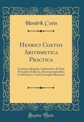 Read Online Henrici Coetsii Arithmetica Practica: Continens Regulas Arithmeticas Ex Suis Principiis Deductas, Demonstrationibus Confirmatas E Variis Exemplis Illustratas (Classic Reprint) - Hendrik Coets | ePub