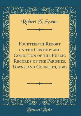 Read Online Fourteenth Report on the Custody and Condition of the Public Records of the Parishes, Towns, and Counties, 1902 (Classic Reprint) - Robert T Swan | ePub