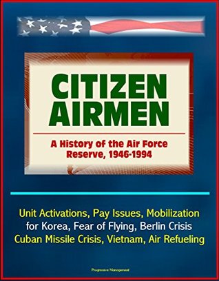 Download Citizen Airmen: A History of the Air Force Reserve, 1946-1994 - Unit Activations, Pay Issues, Mobilization for Korea, Fear of Flying, Berlin Crisis, Cuban Missile Crisis, Vietnam, Air Refueling - U.S. Government | ePub