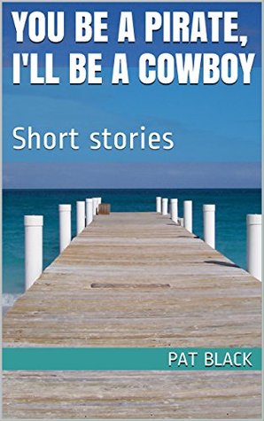 Read You Be A Pirate, I'll Be A Cowboy: Short stories - Pat Black file in PDF