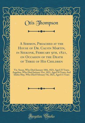 Download A Sermon, Preached at the House of Dr. Calvin Martin, in Seekonk, February 9th, 1821, on Occasion of the Death of Three of His Children: Viz. Susan, Who Died January 18th, 1821, Aged 25 Years; Angelina, Who Died January 31st, 1821, Aged 18 Years; And Elis - Otis Thompson | ePub