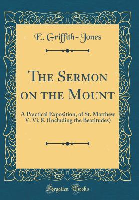 Full Download The Sermon on the Mount: A Practical Exposition, of St. Matthew V. VI; 8. (Including the Beatitudes) (Classic Reprint) - Ebenezer Griffith-Jones | PDF