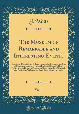 Download The Museum of Remarkable and Interesting Events, Vol. 1: Containing Historical and Other Accounts of Adventures, Incidents of Travels and Voyages, Scenes of Peril, and Escapes, Military Achievements, Eocentric Personages, Noble Examples of Fortitude and P - J Watts file in ePub