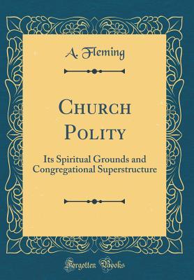 Read Church Polity: Its Spiritual Grounds and Congregational Superstructure (Classic Reprint) - A Fleming file in PDF