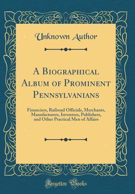Download A Biographical Album of Prominent Pennsylvanians: Financiers, Railroad Officials, Merchants, Manufacturers, Inventors, Publishers, and Other Practical Men of Affairs (Classic Reprint) - Unknown | PDF