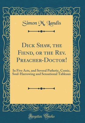 Read Dick Shaw, the Fiend, or the Rev. Preacher-Doctor!: In Five Acts, and Several Pathetic, Comic, Soul-Harrowing and Sensational Tableaux (Classic Reprint) - Simon Mohler Landis file in ePub