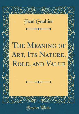 Full Download The Meaning of Art, Its Nature, Role, and Value (Classic Reprint) - Paul Gaultier | ePub