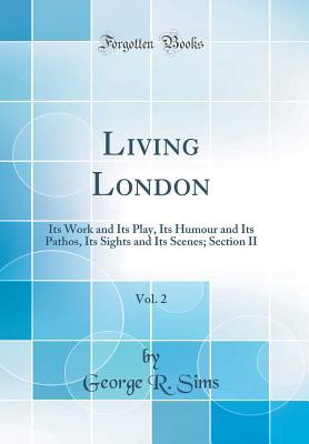 Full Download Living London, Vol. 2: Its Work and Its Play, Its Humour and Its Pathos, Its Sights and Its Scenes; Section II (Classic Reprint) - George Robert Sims | PDF