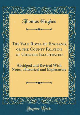 Full Download The Vale Royal of England, or the County Palatine of Chester Illustrated: Abridged and Revised with Notes, Historical and Explanatory (Classic Reprint) - Thomas Hughes | PDF