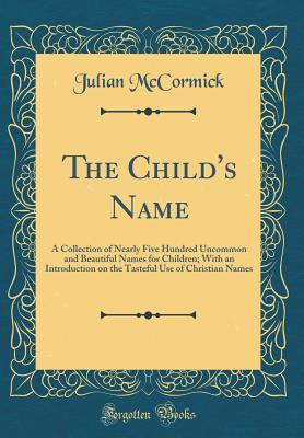 Download The Child's Name: A Collection of Nearly Five Hundred Uncommon and Beautiful Names for Children; With an Introduction on the Tasteful Use of Christian Names (Classic Reprint) - Julian McCormick | PDF