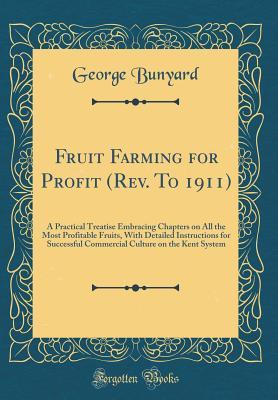 Read Online Fruit Farming for Profit (Rev. to 1911): A Practical Treatise Embracing Chapters on All the Most Profitable Fruits, with Detailed Instructions for Successful Commercial Culture on the Kent System (Classic Reprint) - George Bunyard | PDF