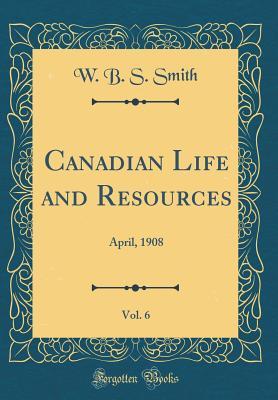 Full Download Canadian Life and Resources, Vol. 6: April, 1908 (Classic Reprint) - W B S Smith | ePub
