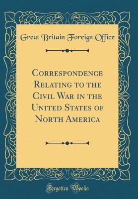 Full Download Correspondence Relating to the Civil War in the United States of North America (Classic Reprint) - Great Britain Foreign Office | PDF