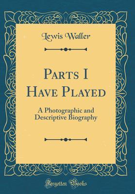 Read Online Parts I Have Played: A Photographic and Descriptive Biography (Classic Reprint) - Lewis Waller | ePub