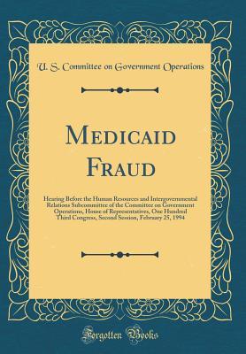 Read Online Medicaid Fraud: Hearing Before the Human Resources and Intergovernmental Relations Subcommittee of the Committee on Government Operations, House of Representatives, One Hundred Third Congress, Second Session, February 25, 1994 (Classic Reprint) - U.S. Committee on Government Operations | PDF