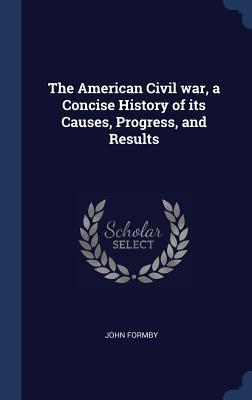 Read Online The American Civil War, a Concise History of Its Causes, Progress, and Results - John Formby | ePub