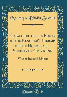 Full Download Catalogue of the Books in the Bencher's Library of the Honourable Society of Gray's Inn: With an Index of Subjects (Classic Reprint) - Montaque Dibdin Severn | ePub