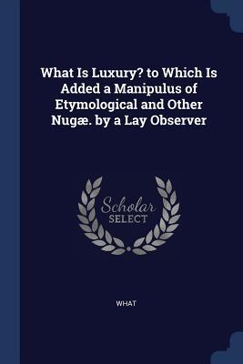 Read What Is Luxury? to Which Is Added a Manipulus of Etymological and Other Nug�. by a Lay Observer - Egerton Brydges | ePub
