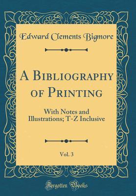 Full Download A Bibliography of Printing, Vol. 3: With Notes and Illustrations; T-Z Inclusive (Classic Reprint) - Edward Clements Bigmore | ePub