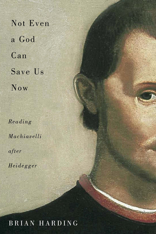 Full Download Not Even a God Can Save Us Now: Reading Machiavelli after Heidegger - Brian Harding | PDF