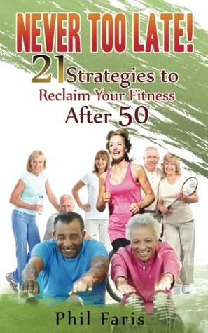 Read Online Never Too Late!: 21 Strategies to Reclaim Your Fitness After 50 - Phil Faris | ePub