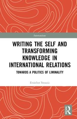 Read Writing the Self and Transforming Knowledge in International Relations: Towards a Politics of Liminality - Erzsebet Strausz file in ePub