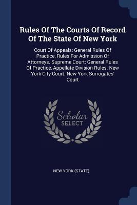 Download Rules of the Courts of Record of the State of New York: Court of Appeals: General Rules of Practice, Rules for Admission of Attorneys. Supreme Court: General Rules of Practice, Appellate Division Rules. New York City Court. New York Surrogates' Court - State of New York (USA) file in ePub