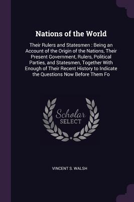 Read Online Nations of the World: Their Rulers and Statesmen: Being an Account of the Origin of the Nations, Their Present Government, Rulers, Political Parties, and Statesmen, Together with Enough of Their Recent History to Indicate the Questions Now Before Them Fo - Vincent S Walsh file in PDF