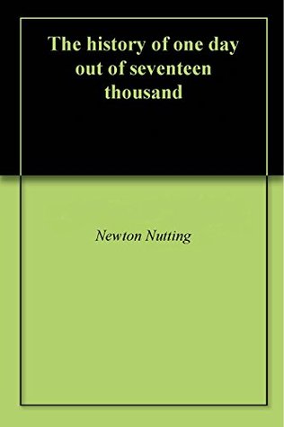 Read Online The history of one day out of seventeen thousand - Newton Nutting | ePub