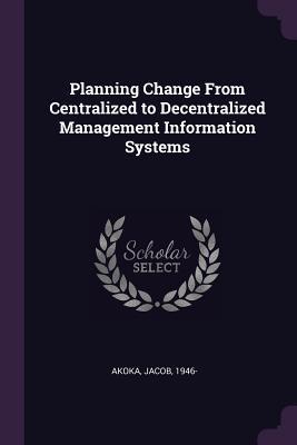 Read Online Planning Change from Centralized to Decentralized Management Information Systems - Jacob Akoka file in PDF