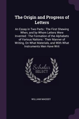 Read Online The Origin and Progress of Letters: An Essay in Two Parts: The First Shewing When, and by Whom Letters Were Invented: The Formation of the Alphabets of Various Nations: Their Manner of Writing, on What Materials, and with What Instruments Men Have Writ - William Massey file in PDF