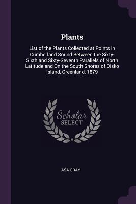 Read Online Plants: List of the Plants Collected at Points in Cumberland Sound Between the Sixty-Sixth and Sixty-Seventh Parallels of North Latitude and on the South Shores of Disko Island, Greenland, 1879 - Asa Gray file in ePub