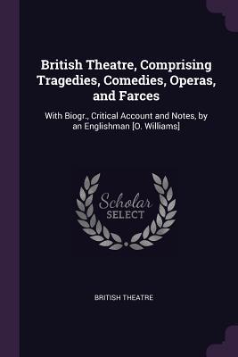 Read Online British Theatre, Comprising Tragedies, Comedies, Operas, and Farces: With Biogr., Critical Account and Notes, by an Englishman [O. Williams] - British Theatre | ePub