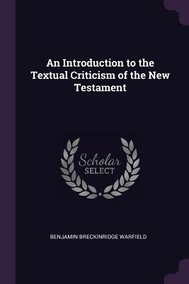 Read Online An Introduction to the Textual Criticism of the New Testament - Benjamin Breckinridge Warfield | PDF