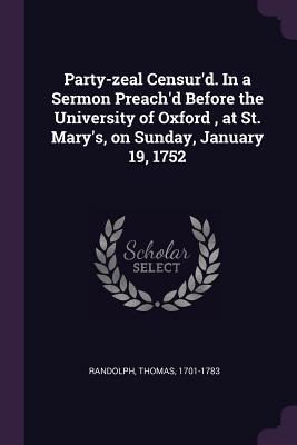 Read Online Party-Zeal Censur'd. in a Sermon Preach'd Before the University of Oxford, at St. Mary's, on Sunday, January 19, 1752 - Thomas Randolph | PDF