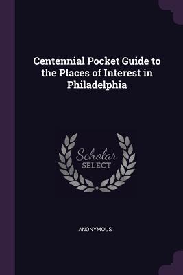 Read Online Centennial Pocket Guide to the Places of Interest in Philadelphia - Anonymous | PDF