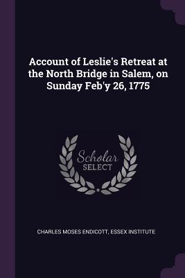 Download Account of Leslie's Retreat at the North Bridge in Salem, on Sunday Feb'y 26, 1775 - Charles Moses Endicott | PDF