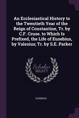 Read An Ecclesiastical History to the Twentieth Year of the Reign of Constantine, Tr. by C.F. Cruse. to Which Is Prefixed, the Life of Eusebius, by Valesius; Tr. by S.E. Parker - Eusebius file in ePub